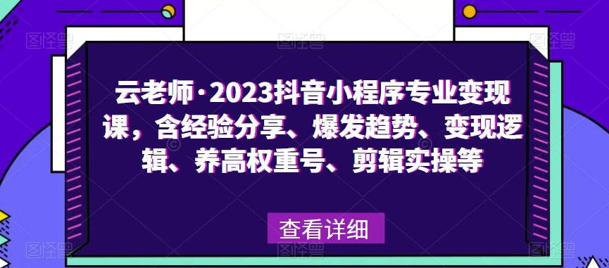 云老师·2023抖音小程序专业变现课，含经验分享、爆发趋势、变现逻辑、养高权重号、剪辑实操等
