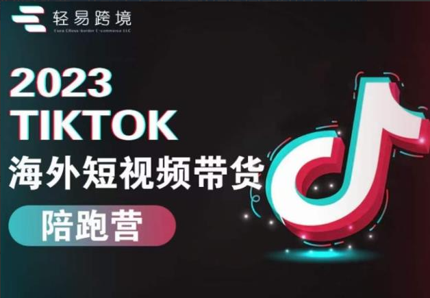轻易跨境2023TikTok海外短视频带货陪跑课，从TK小白到TK高阶短视频运营快速变身优质带货达人