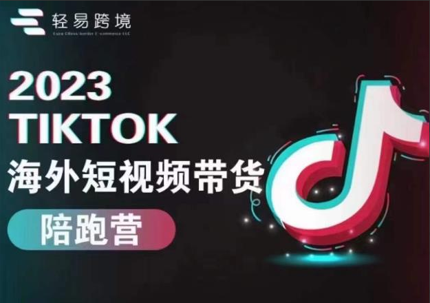 轻易跨境2023TikTok海外短视频带货陪跑营，掌握TK短视频带货变现全流程