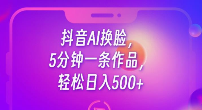 抖音AI换脸技术课程，5分钟一条作品，轻松日入500+