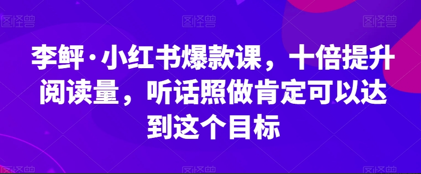 李鲆·小红书爆款课，十倍提升阅读量，听话照做肯定可以达到这个目标