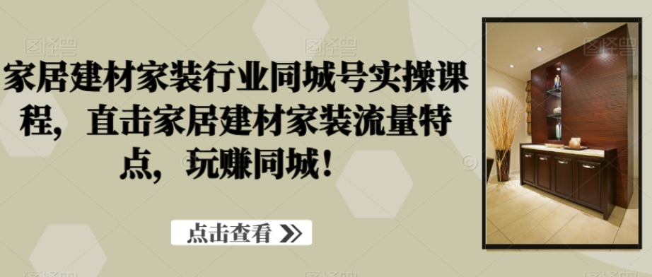 家居建材家装行业同城号实操课程，直击家居建材家装流量特点，玩赚同城！