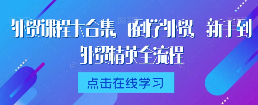 外贸课程大合集，0到1学外贸，新手到外贸精英全流程