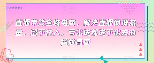直播带货全域电商，解决直播间没流量，留不住人，亏米送都送不出去的尴尬局面