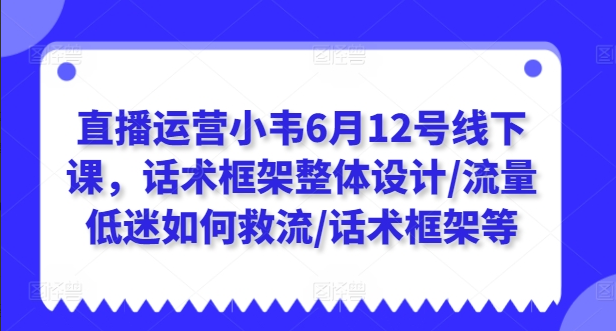 直播运营小韦6月12号线下课，话术框架整体设计/流量低迷如何救流/话术框架等