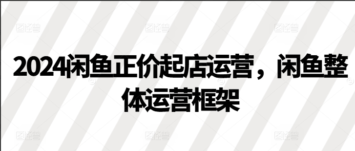 2024闲鱼正价起店运营，闲鱼整体运营框架-后浪电商