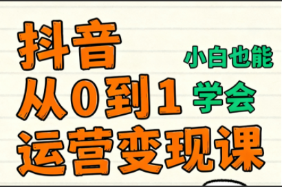 爱密老师·抖音从0到1运营变现课，全链路实操干货，助力新手实现从内容创作到商业转化的闭环