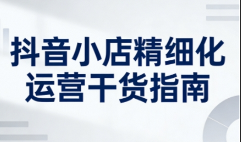 无缺的抖音小店精细化运营干货指南新版
